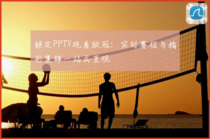 锁定PPTV观看欧冠：实时赛程与精彩集锦一站式呈现