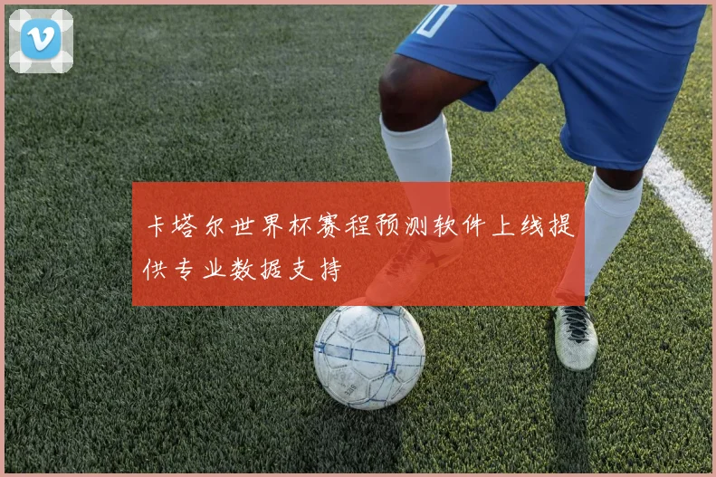 卡塔尔世界杯赛程预测软件上线提供专业数据支持