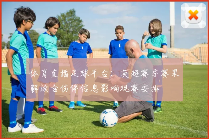 体育直播足球平台：英超赛季赛果解读含伤停信息影响观赛安排