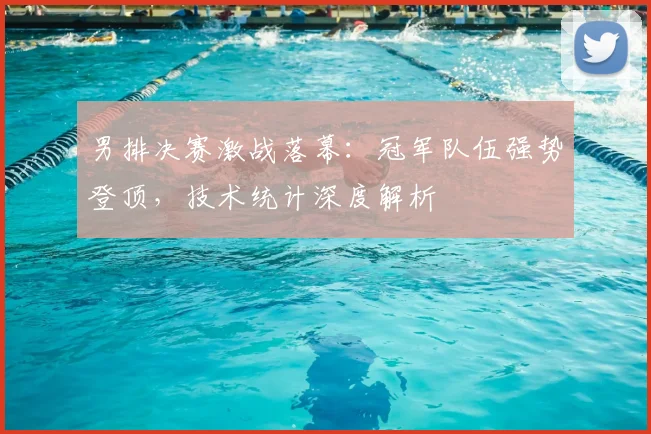 男排决赛激战落幕：冠军队伍强势登顶，技术统计深度解析