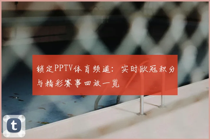 锁定PPTV体育频道：实时欧冠积分与精彩赛事回放一览