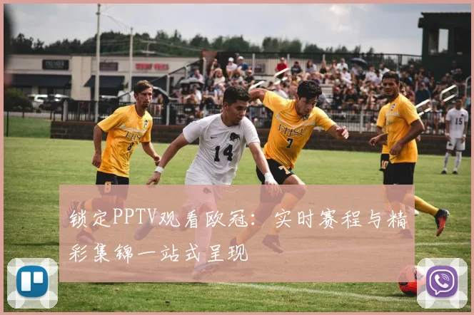 锁定PPTV观看欧冠：实时赛程与精彩集锦一站式呈现