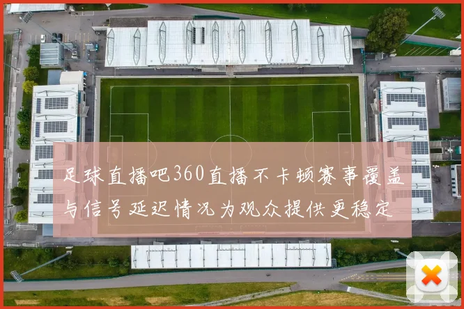 足球直播吧360直播不卡顿赛事覆盖与信号延迟情况为观众提供更稳定观看体验