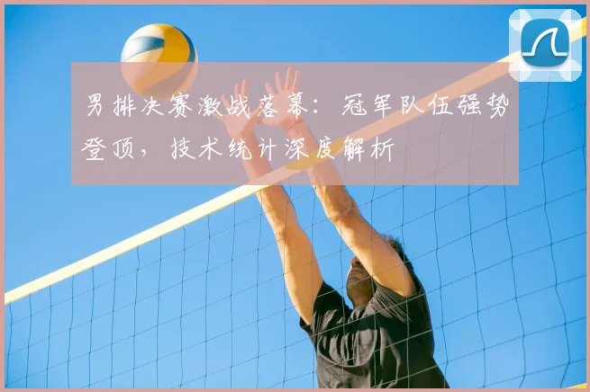 男排决赛激战落幕:冠军队伍强势登顶,技术统计深度解析