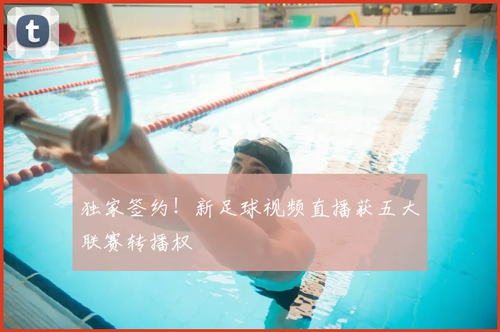 独家签约!新足球视频直播获五大联赛转播权