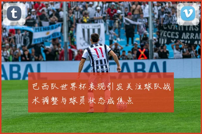 巴西队世界杯表现引发关注球队战术调整与球员状态成焦点