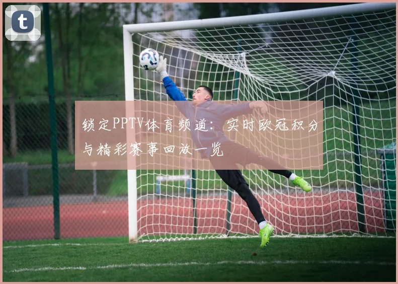 锁定PPTV体育频道：实时欧冠积分与精彩赛事回放一览