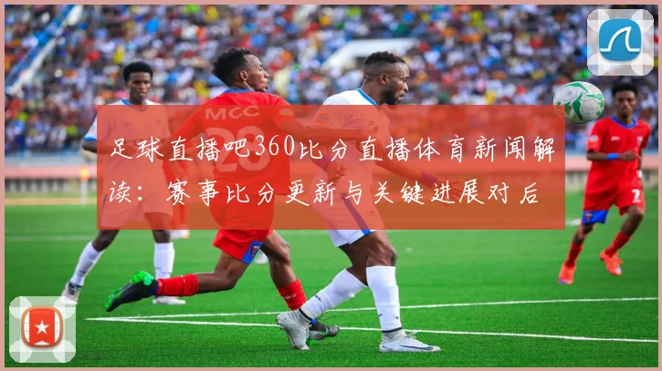 足球直播吧360比分直播体育新闻解读：赛事比分更新与关键进展对后续赛程影响