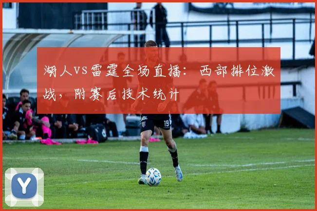 湖人vs雷霆全场直播：西部排位激战，附赛后技术统计