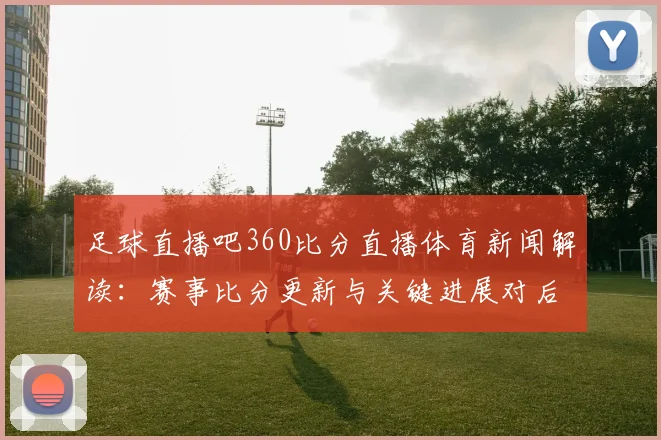 足球直播吧360比分直播体育新闻解读：赛事比分更新与关键进展对后续赛程影响